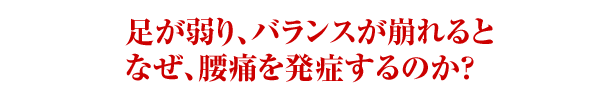 足が弱り、バランスが崩れるとなぜ、腰痛を発症するのか