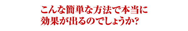こんな簡単な方法で本当に効果が出るのでしょうか?
